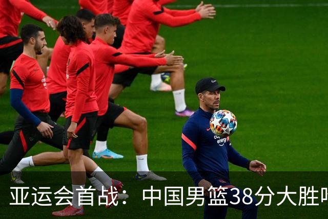 亚运会首战：中国男篮38分大胜哈萨克斯坦开启新征程
