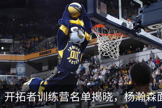 开拓者训练营名单揭晓，杨瀚森面临中锋竞争挑战