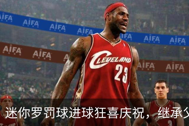 迷你罗罚球进球狂喜庆祝，继承父亲的精彩动作